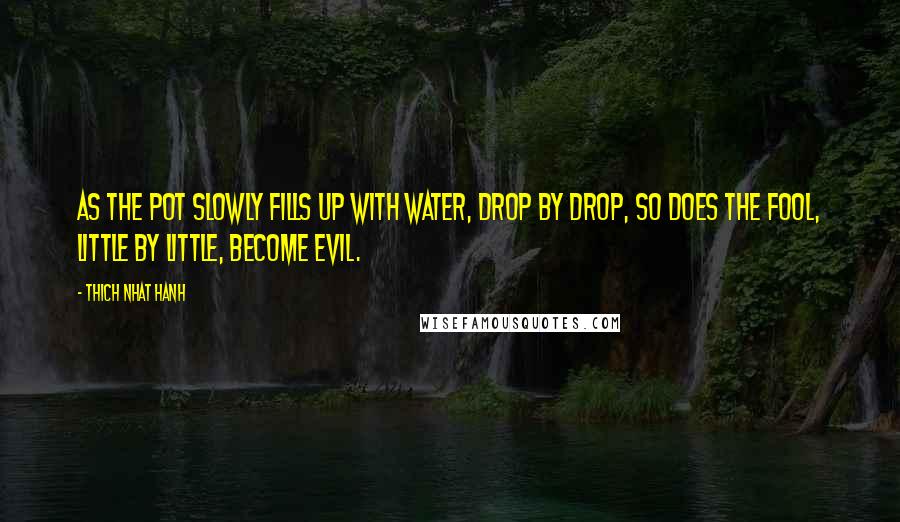Thich Nhat Hanh Quotes: As the pot slowly fills up with water, drop by drop, so does the fool, little by little, become evil.