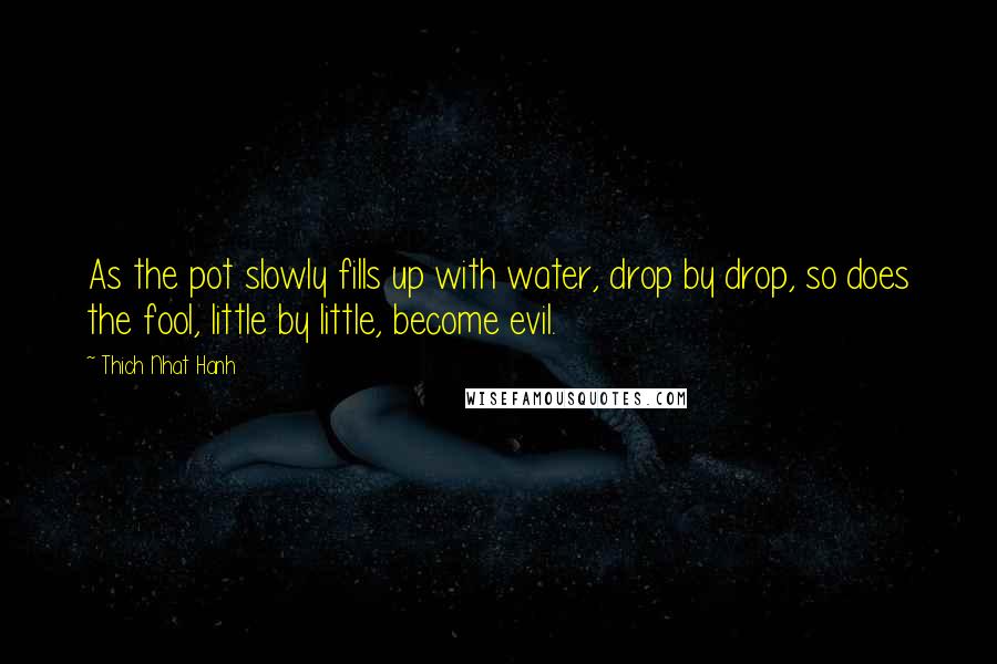 Thich Nhat Hanh Quotes: As the pot slowly fills up with water, drop by drop, so does the fool, little by little, become evil.