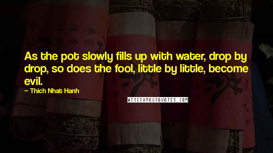 Thich Nhat Hanh Quotes: As the pot slowly fills up with water, drop by drop, so does the fool, little by little, become evil.