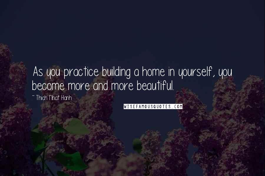 Thich Nhat Hanh Quotes: As you practice building a home in yourself, you become more and more beautiful.