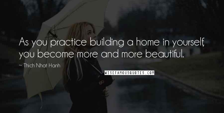 Thich Nhat Hanh Quotes: As you practice building a home in yourself, you become more and more beautiful.