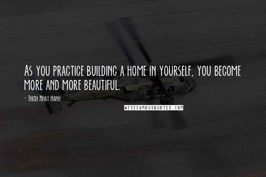 Thich Nhat Hanh Quotes: As you practice building a home in yourself, you become more and more beautiful.