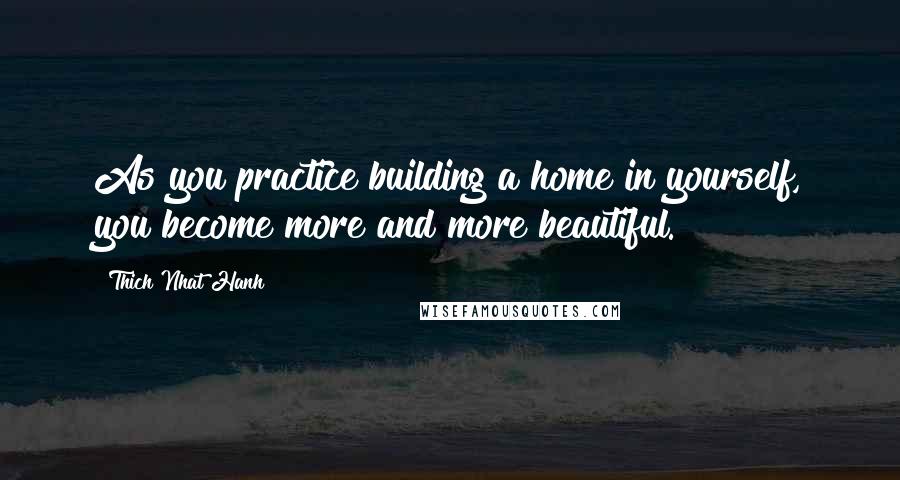 Thich Nhat Hanh Quotes: As you practice building a home in yourself, you become more and more beautiful.
