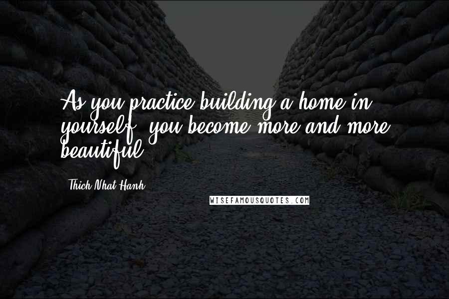 Thich Nhat Hanh Quotes: As you practice building a home in yourself, you become more and more beautiful.