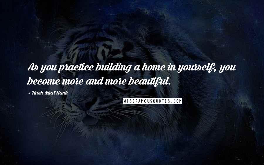 Thich Nhat Hanh Quotes: As you practice building a home in yourself, you become more and more beautiful.