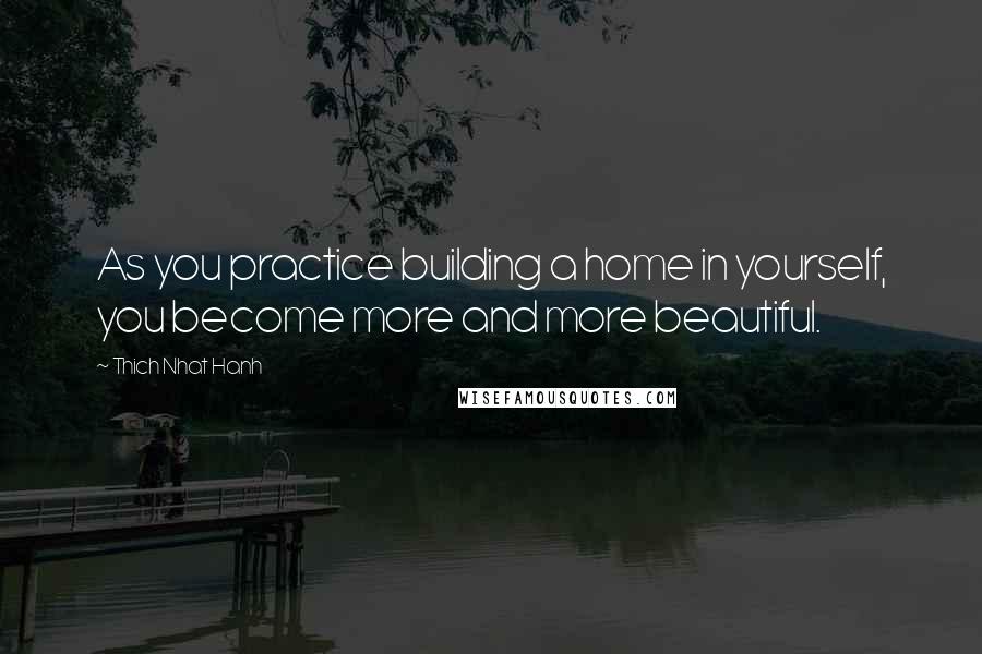 Thich Nhat Hanh Quotes: As you practice building a home in yourself, you become more and more beautiful.