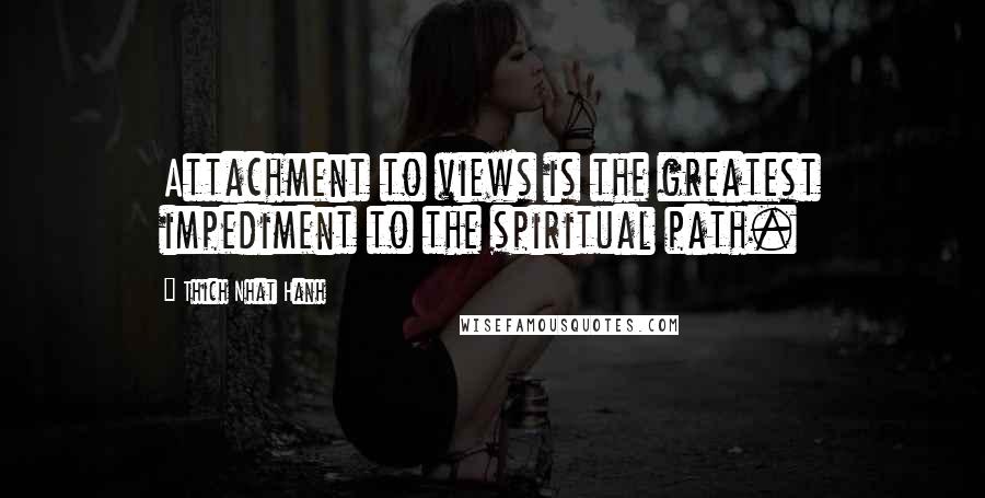 Thich Nhat Hanh Quotes: Attachment to views is the greatest impediment to the spiritual path.