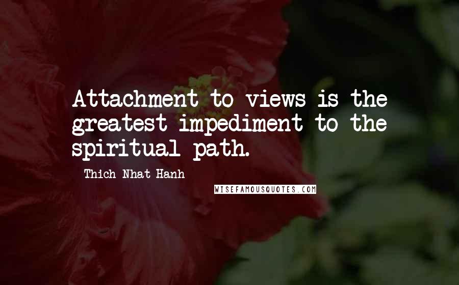 Thich Nhat Hanh Quotes: Attachment to views is the greatest impediment to the spiritual path.