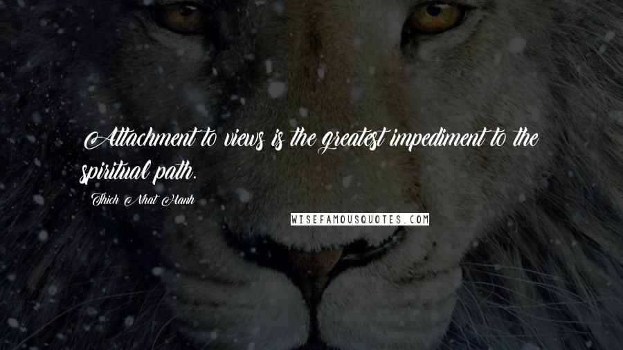 Thich Nhat Hanh Quotes: Attachment to views is the greatest impediment to the spiritual path.