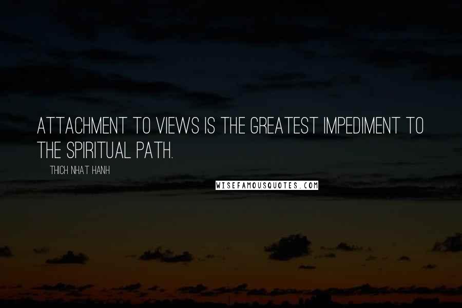 Thich Nhat Hanh Quotes: Attachment to views is the greatest impediment to the spiritual path.