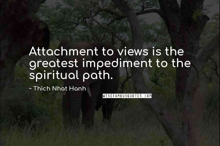 Thich Nhat Hanh Quotes: Attachment to views is the greatest impediment to the spiritual path.