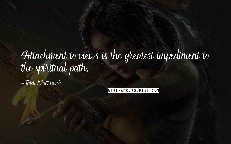 Thich Nhat Hanh Quotes: Attachment to views is the greatest impediment to the spiritual path.