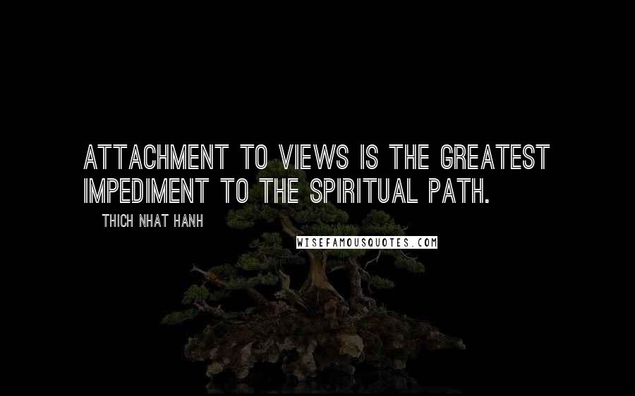 Thich Nhat Hanh Quotes: Attachment to views is the greatest impediment to the spiritual path.