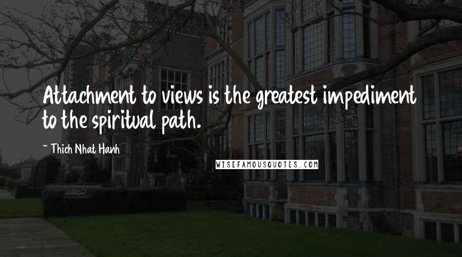 Thich Nhat Hanh Quotes: Attachment to views is the greatest impediment to the spiritual path.