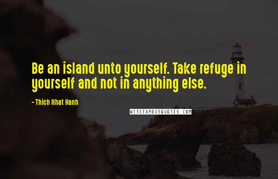 Thich Nhat Hanh Quotes: Be an island unto yourself. Take refuge in yourself and not in anything else.