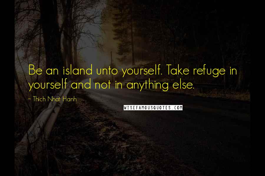 Thich Nhat Hanh Quotes: Be an island unto yourself. Take refuge in yourself and not in anything else.