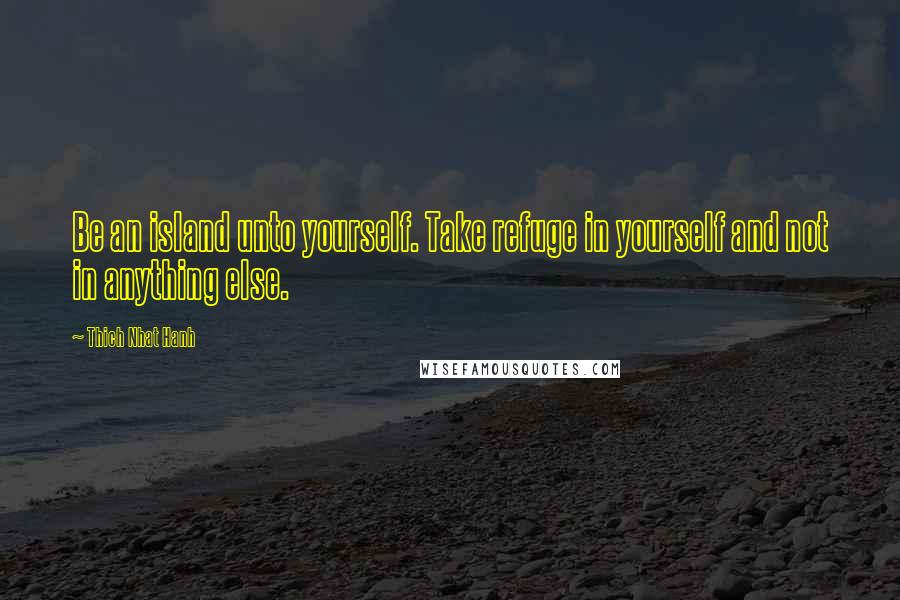 Thich Nhat Hanh Quotes: Be an island unto yourself. Take refuge in yourself and not in anything else.