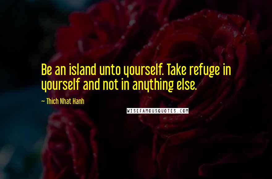 Thich Nhat Hanh Quotes: Be an island unto yourself. Take refuge in yourself and not in anything else.