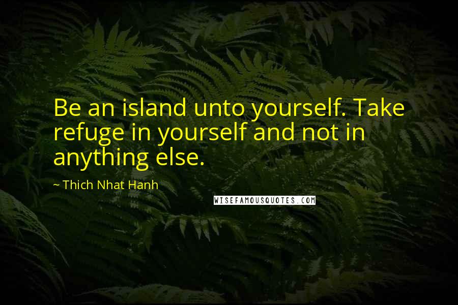 Thich Nhat Hanh Quotes: Be an island unto yourself. Take refuge in yourself and not in anything else.