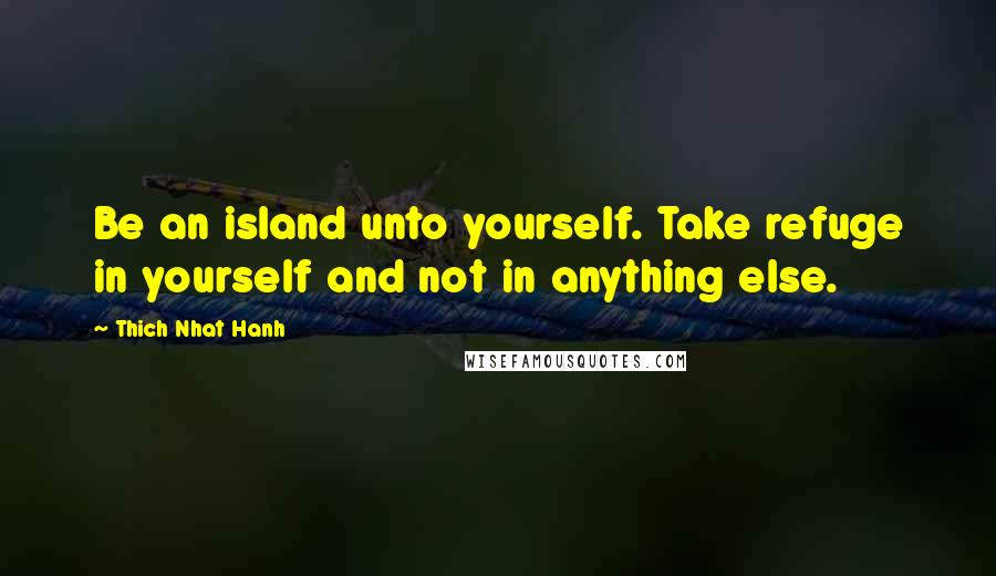 Thich Nhat Hanh Quotes: Be an island unto yourself. Take refuge in yourself and not in anything else.