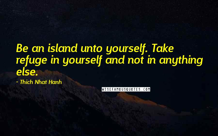 Thich Nhat Hanh Quotes: Be an island unto yourself. Take refuge in yourself and not in anything else.