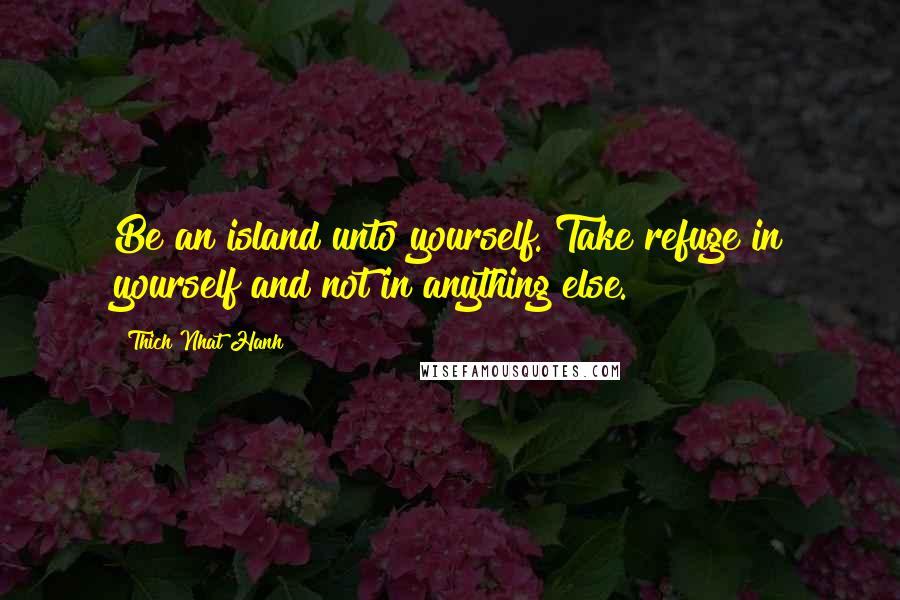 Thich Nhat Hanh Quotes: Be an island unto yourself. Take refuge in yourself and not in anything else.