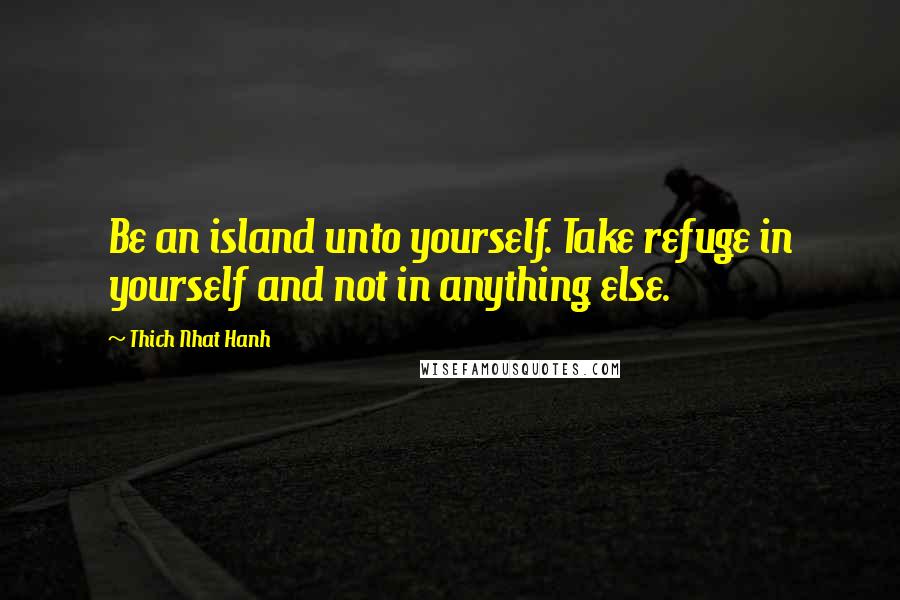 Thich Nhat Hanh Quotes: Be an island unto yourself. Take refuge in yourself and not in anything else.