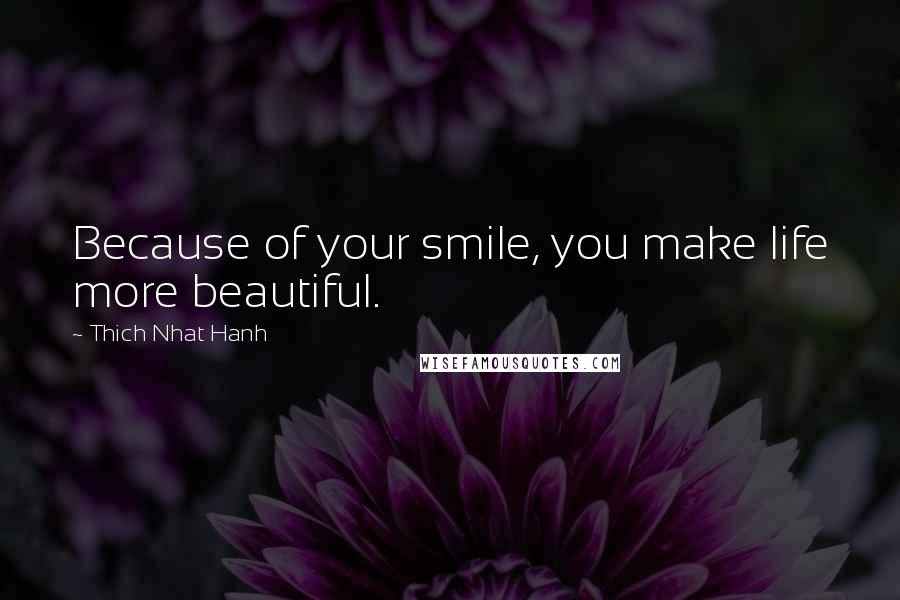 Thich Nhat Hanh Quotes: Because of your smile, you make life more beautiful.