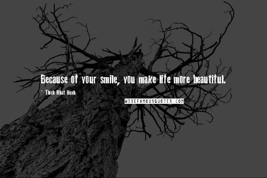 Thich Nhat Hanh Quotes: Because of your smile, you make life more beautiful.