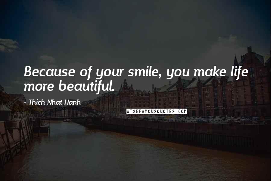 Thich Nhat Hanh Quotes: Because of your smile, you make life more beautiful.