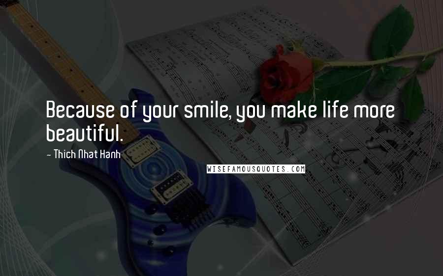 Thich Nhat Hanh Quotes: Because of your smile, you make life more beautiful.