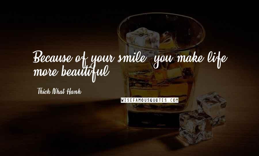 Thich Nhat Hanh Quotes: Because of your smile, you make life more beautiful.