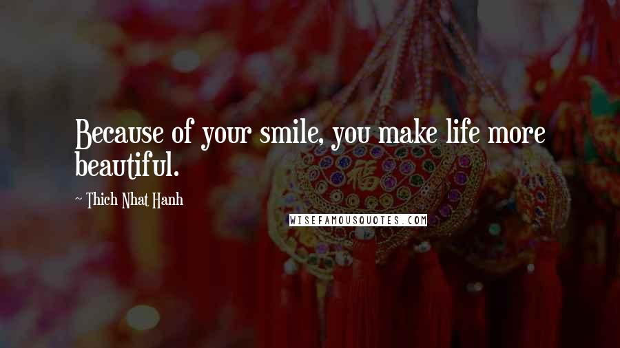 Thich Nhat Hanh Quotes: Because of your smile, you make life more beautiful.