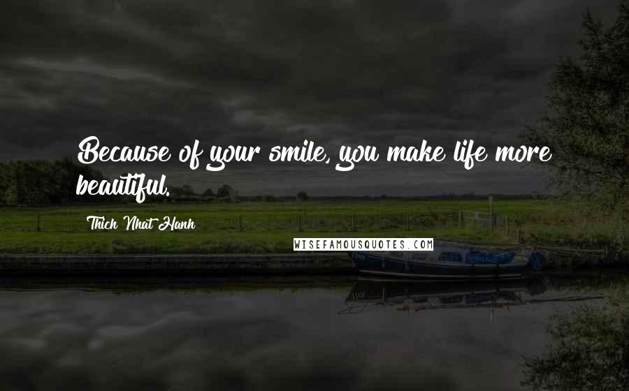 Thich Nhat Hanh Quotes: Because of your smile, you make life more beautiful.