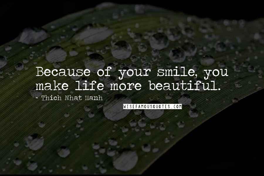 Thich Nhat Hanh Quotes: Because of your smile, you make life more beautiful.