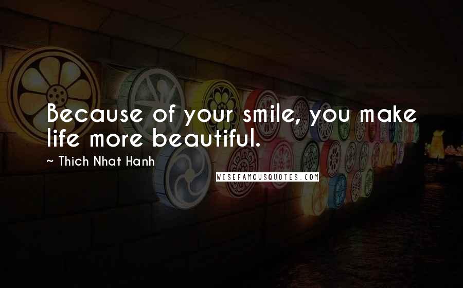 Thich Nhat Hanh Quotes: Because of your smile, you make life more beautiful.