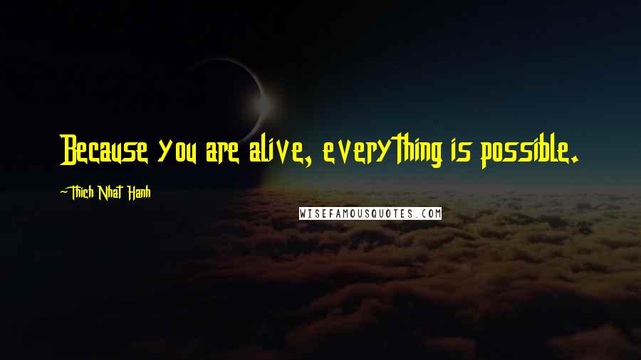 Thich Nhat Hanh Quotes: Because you are alive, everything is possible.