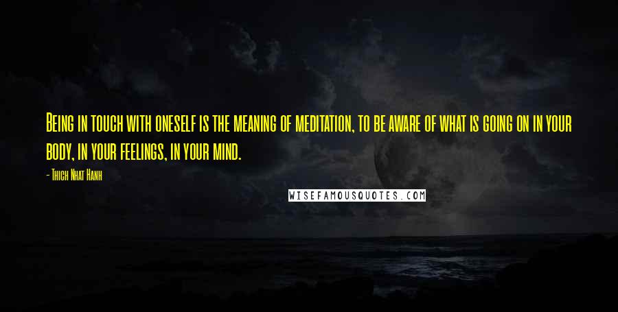 Thich Nhat Hanh Quotes: Being in touch with oneself is the meaning of meditation, to be aware of what is going on in your body, in your feelings, in your mind.