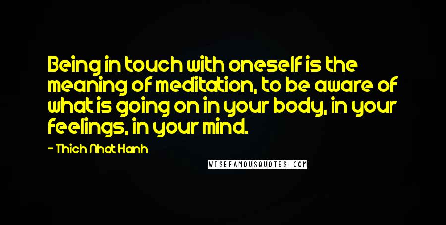 Thich Nhat Hanh Quotes: Being in touch with oneself is the meaning of meditation, to be aware of what is going on in your body, in your feelings, in your mind.