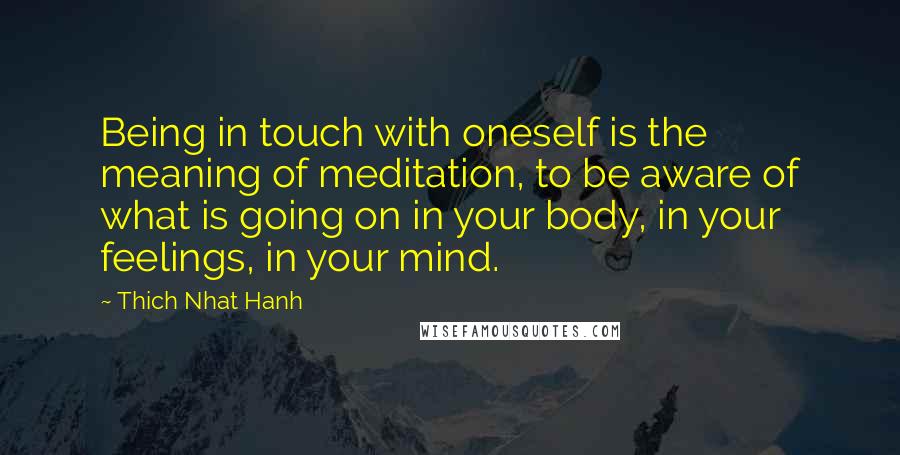 Thich Nhat Hanh Quotes: Being in touch with oneself is the meaning of meditation, to be aware of what is going on in your body, in your feelings, in your mind.