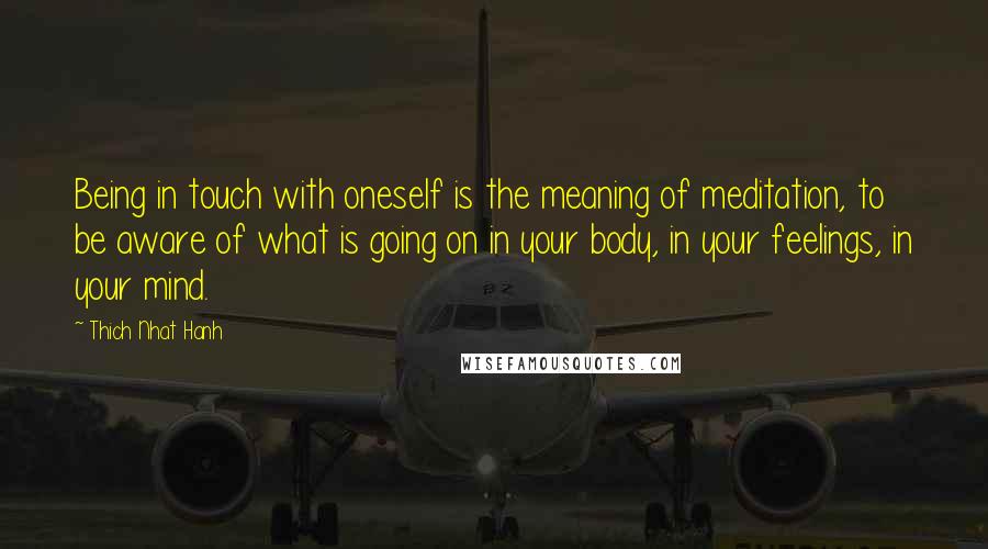 Thich Nhat Hanh Quotes: Being in touch with oneself is the meaning of meditation, to be aware of what is going on in your body, in your feelings, in your mind.