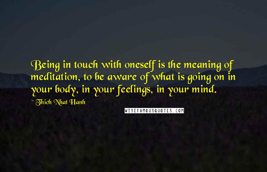 Thich Nhat Hanh Quotes: Being in touch with oneself is the meaning of meditation, to be aware of what is going on in your body, in your feelings, in your mind.