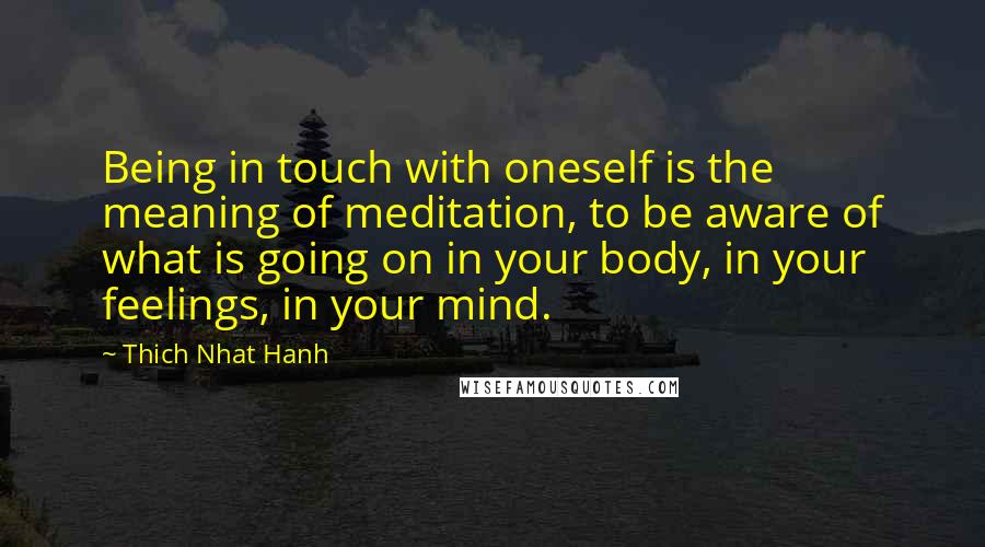 Thich Nhat Hanh Quotes: Being in touch with oneself is the meaning of meditation, to be aware of what is going on in your body, in your feelings, in your mind.