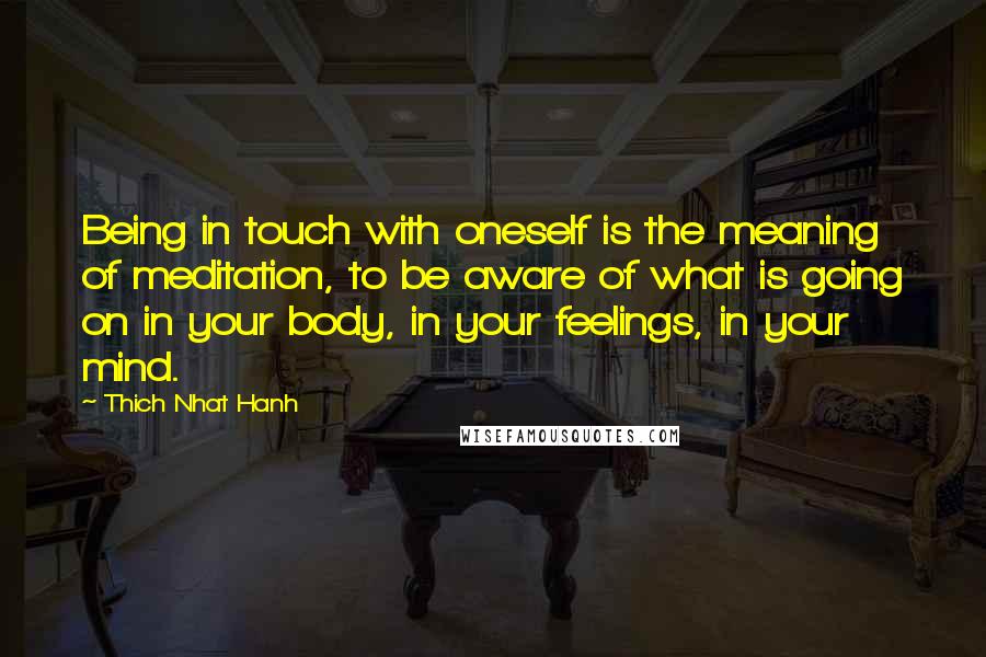 Thich Nhat Hanh Quotes: Being in touch with oneself is the meaning of meditation, to be aware of what is going on in your body, in your feelings, in your mind.