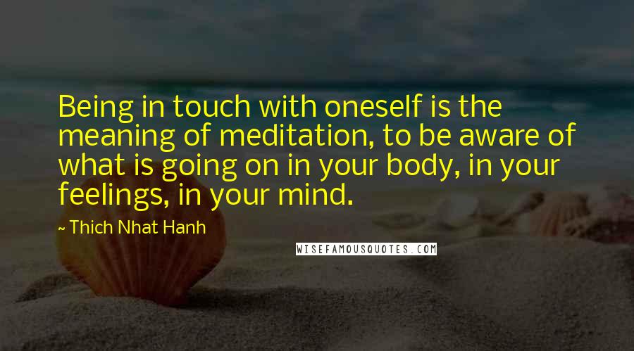 Thich Nhat Hanh Quotes: Being in touch with oneself is the meaning of meditation, to be aware of what is going on in your body, in your feelings, in your mind.