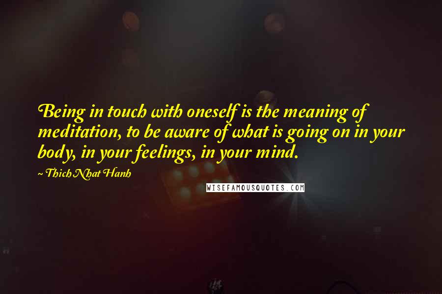 Thich Nhat Hanh Quotes: Being in touch with oneself is the meaning of meditation, to be aware of what is going on in your body, in your feelings, in your mind.