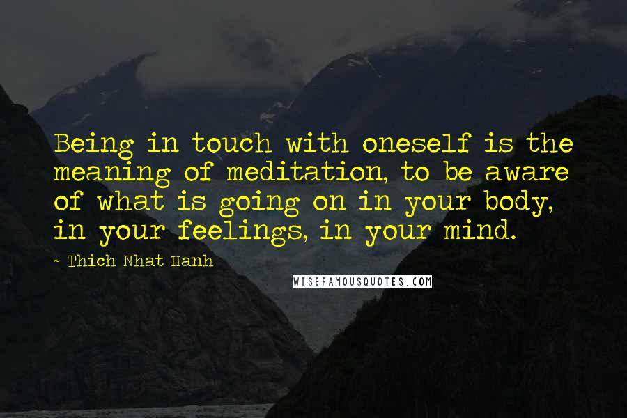 Thich Nhat Hanh Quotes: Being in touch with oneself is the meaning of meditation, to be aware of what is going on in your body, in your feelings, in your mind.