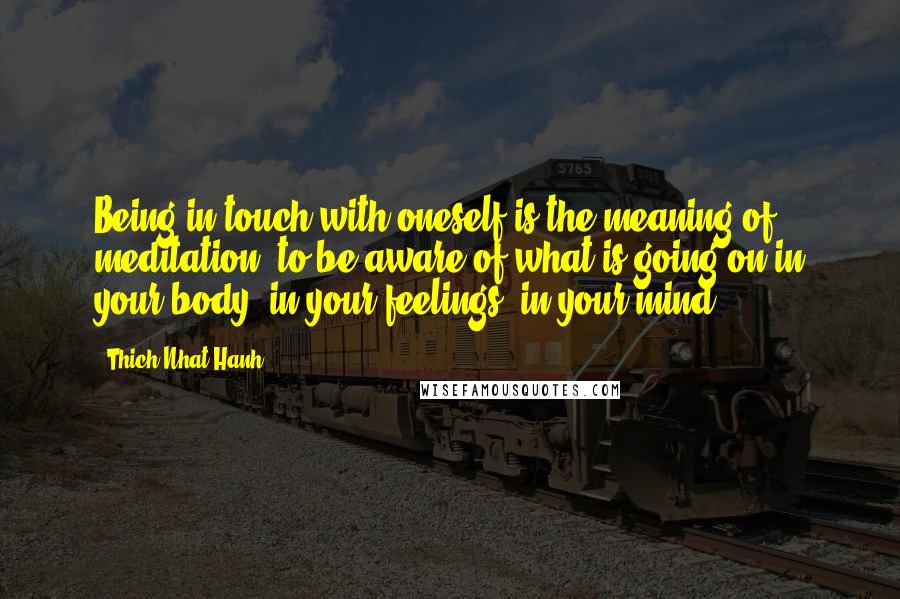 Thich Nhat Hanh Quotes: Being in touch with oneself is the meaning of meditation, to be aware of what is going on in your body, in your feelings, in your mind.