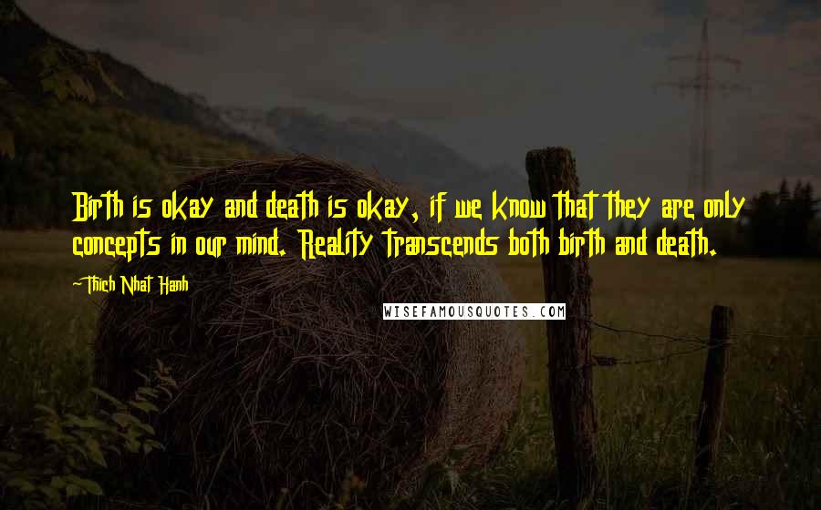 Thich Nhat Hanh Quotes: Birth is okay and death is okay, if we know that they are only concepts in our mind. Reality transcends both birth and death.