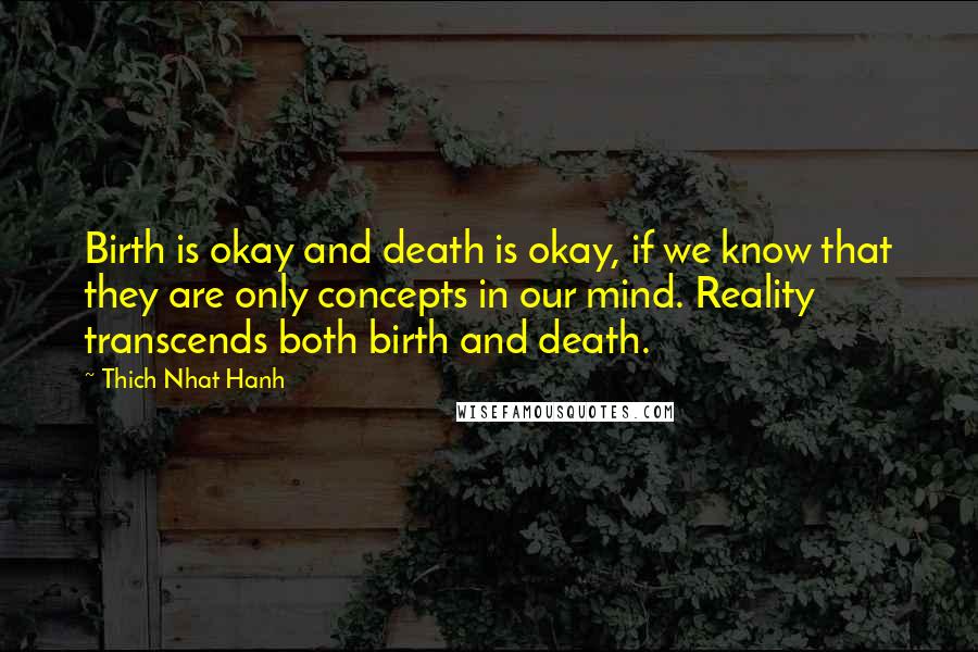 Thich Nhat Hanh Quotes: Birth is okay and death is okay, if we know that they are only concepts in our mind. Reality transcends both birth and death.